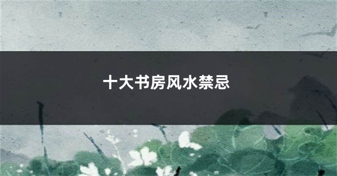 十大书房风水禁忌