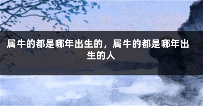 属牛的都是哪年出生的，属牛的都是哪年出生的人
