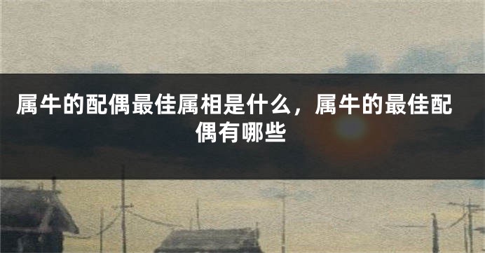 属牛的配偶最佳属相是什么，属牛的最佳配偶有哪些