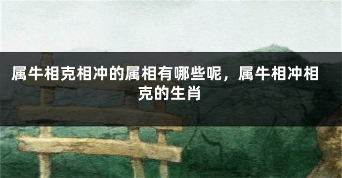 属牛相克相冲的属相有哪些呢，属牛相冲相克的生肖