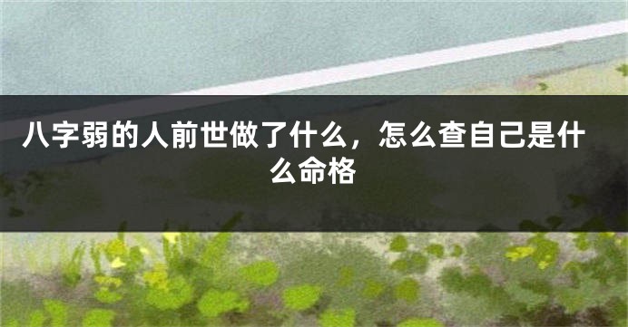 八字弱的人前世做了什么，怎么查自己是什么命格