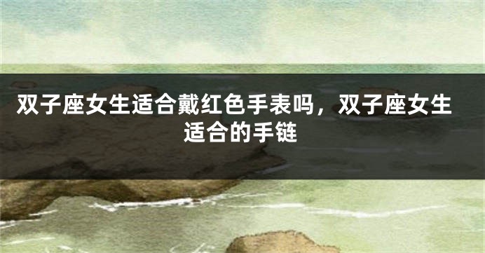 双子座女生适合戴红色手表吗，双子座女生适合的手链