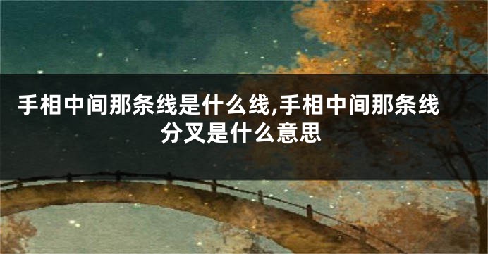 手相中间那条线是什么线,手相中间那条线分叉是什么意思