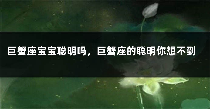 巨蟹座宝宝聪明吗，巨蟹座的聪明你想不到