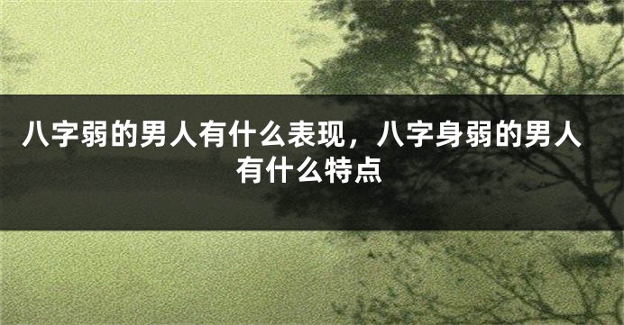 八字弱的男人有什么表现，八字身弱的男人有什么特点