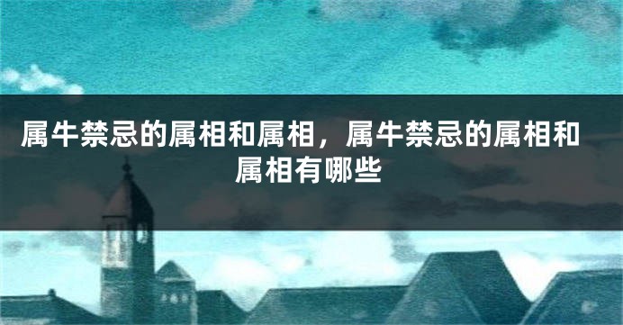 属牛禁忌的属相和属相，属牛禁忌的属相和属相有哪些