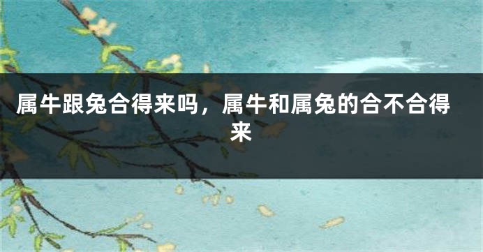 属牛跟兔合得来吗，属牛和属兔的合不合得来