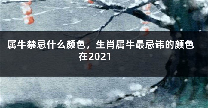 属牛禁忌什么颜色，生肖属牛最忌讳的颜色在2021