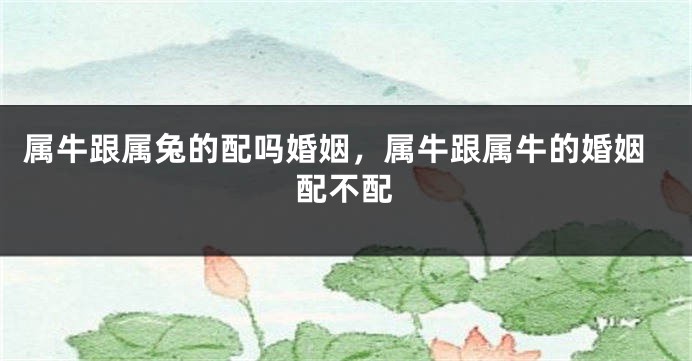 属牛跟属兔的配吗婚姻，属牛跟属牛的婚姻配不配