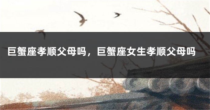 巨蟹座孝顺父母吗，巨蟹座女生孝顺父母吗