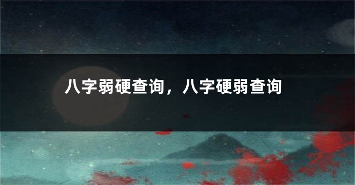 八字弱硬查询，八字硬弱查询