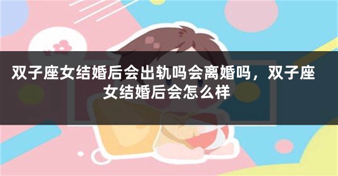 双子座女结婚后会出轨吗会离婚吗，双子座女结婚后会怎么样