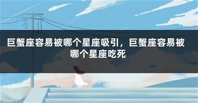 巨蟹座容易被哪个星座吸引，巨蟹座容易被哪个星座吃死