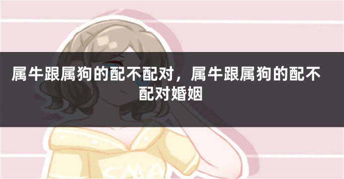 属牛跟属狗的配不配对，属牛跟属狗的配不配对婚姻