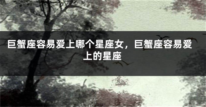巨蟹座容易爱上哪个星座女，巨蟹座容易爱上的星座