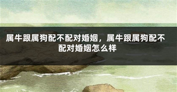 属牛跟属狗配不配对婚姻，属牛跟属狗配不配对婚姻怎么样