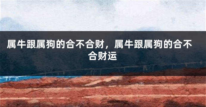 属牛跟属狗的合不合财，属牛跟属狗的合不合财运