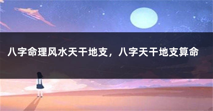 八字命理风水天干地支，八字天干地支算命