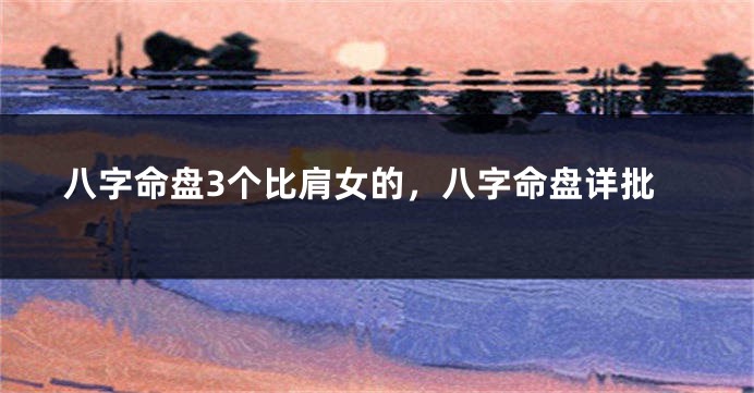 八字命盘3个比肩女的，八字命盘详批