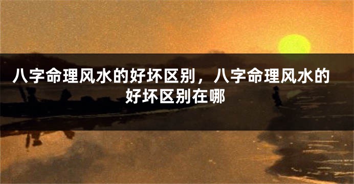 八字命理风水的好坏区别，八字命理风水的好坏区别在哪