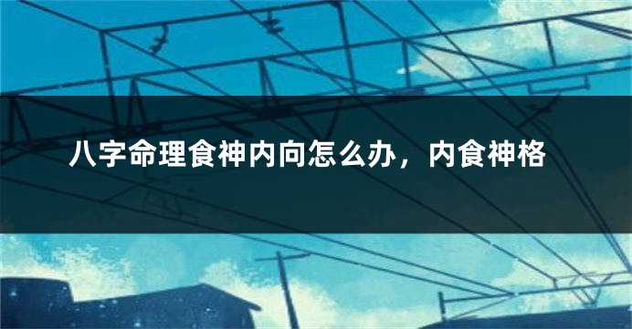 八字命理食神内向怎么办,内食神格