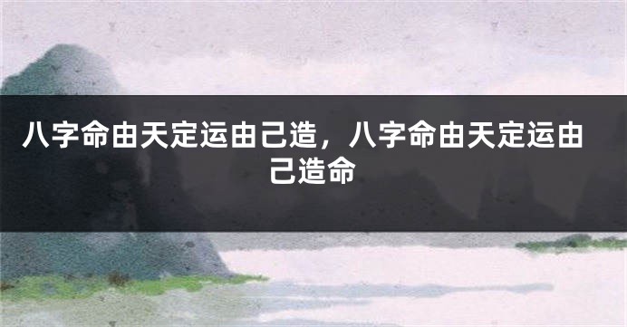 八字命由天定运由己造，八字命由天定运由己造命