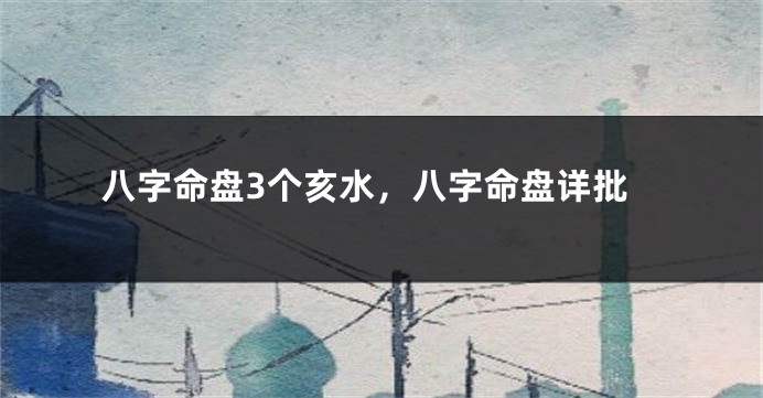 八字命盘3个亥水，八字命盘详批