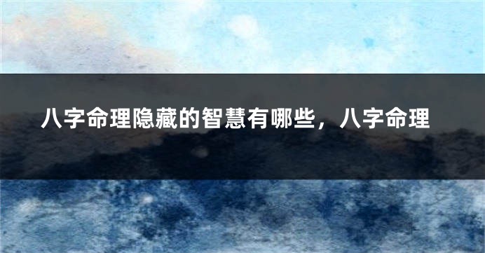 八字命理隐藏的智慧有哪些，八字命理