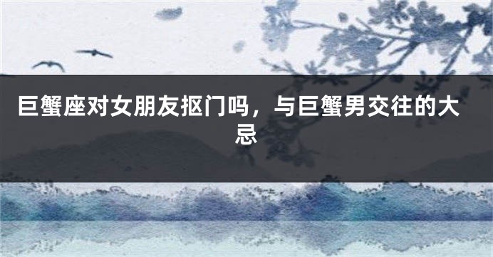 巨蟹座对女朋友抠门吗，与巨蟹男交往的大忌