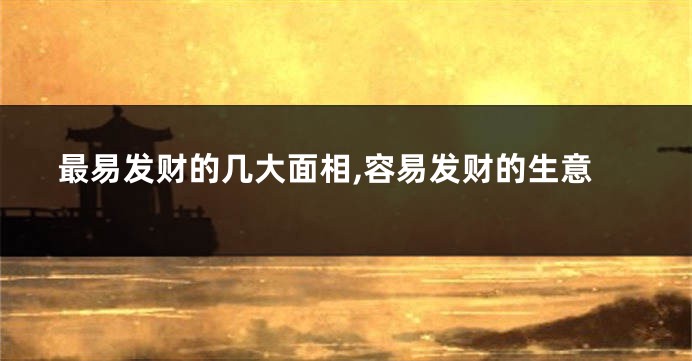 最易发财的几大面相,容易发财的生意