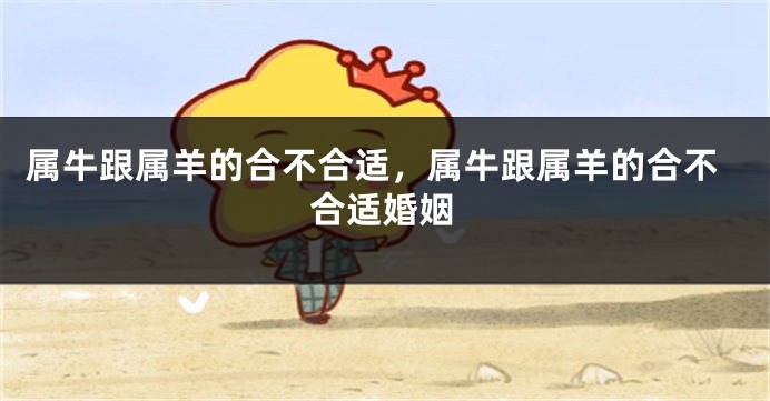 属牛跟属羊的合不合适，属牛跟属羊的合不合适婚姻