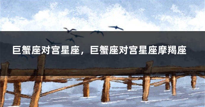 巨蟹座对宫星座，巨蟹座对宫星座摩羯座