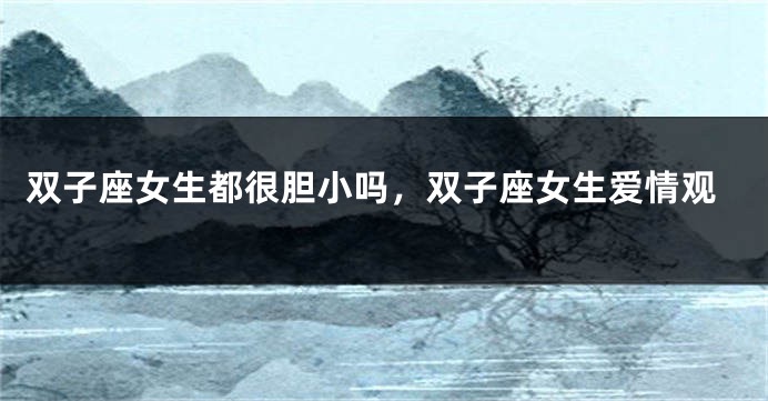 双子座女生都很胆小吗，双子座女生爱情观