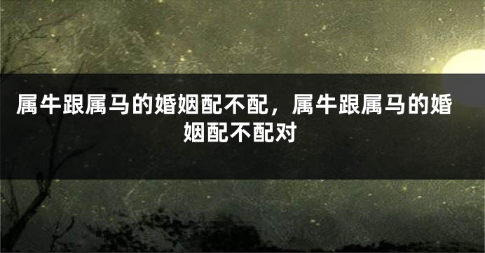 属牛跟属马的婚姻配不配，属牛跟属马的婚姻配不配对
