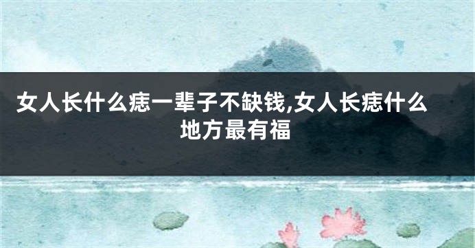 女人长什么痣一辈子不缺钱,女人长痣什么地方最有福
