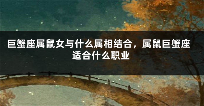 巨蟹座属鼠女与什么属相结合，属鼠巨蟹座适合什么职业