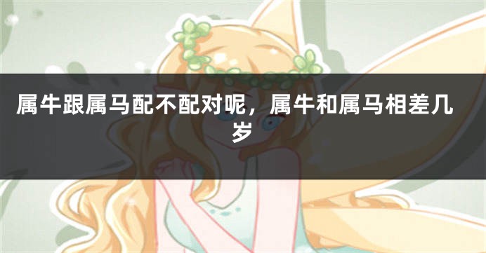 属牛跟属马配不配对呢，属牛和属马相差几岁