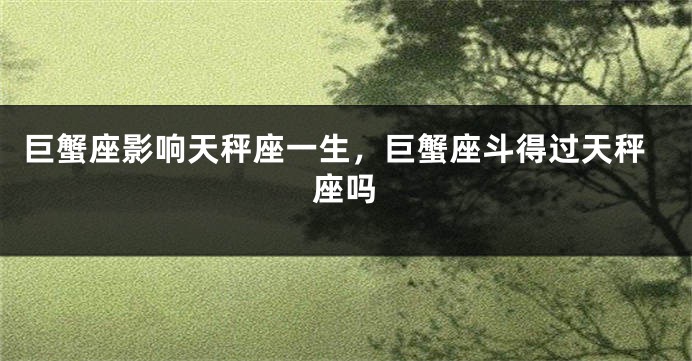 巨蟹座影响天秤座一生，巨蟹座斗得过天秤座吗
