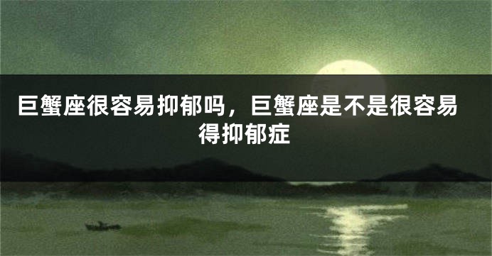 巨蟹座很容易抑郁吗，巨蟹座是不是很容易得抑郁症