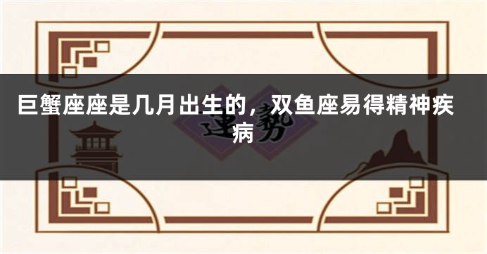 巨蟹座座是几月出生的，双鱼座易得精神疾病