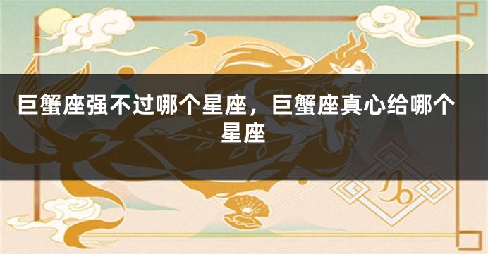 巨蟹座强不过哪个星座，巨蟹座真心给哪个星座