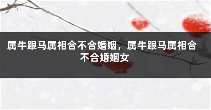 属牛跟马属相合不合婚姻，属牛跟马属相合不合婚姻女