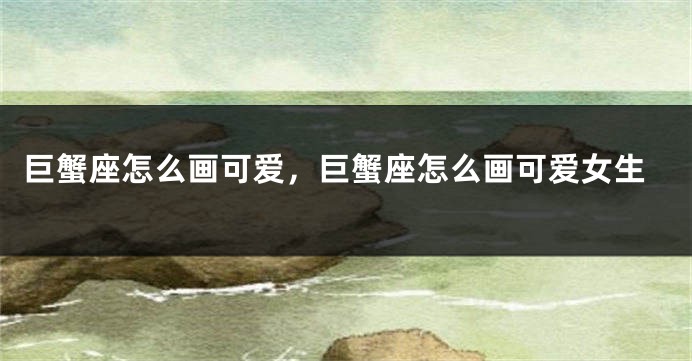 巨蟹座怎么画可爱，巨蟹座怎么画可爱女生