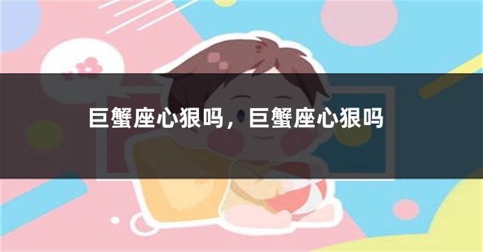 巨蟹座心狠吗，巨蟹座心狠吗