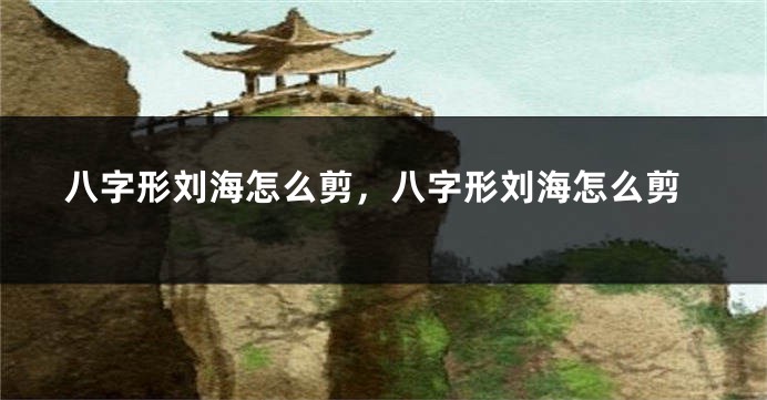 八字形刘海怎么剪，八字形刘海怎么剪