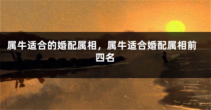 属牛适合的婚配属相，属牛适合婚配属相前四名