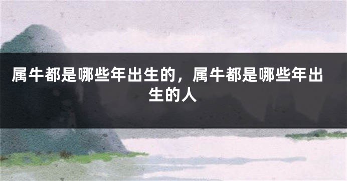 属牛都是哪些年出生的，属牛都是哪些年出生的人