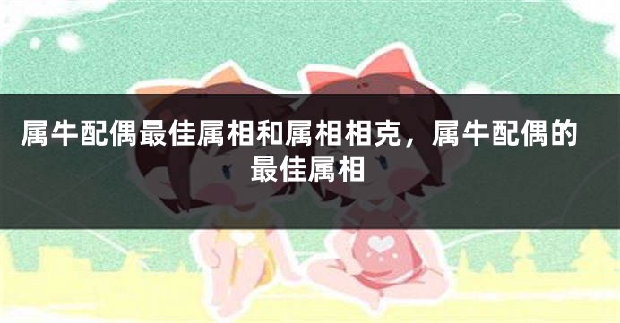 属牛配偶最佳属相和属相相克，属牛配偶的最佳属相