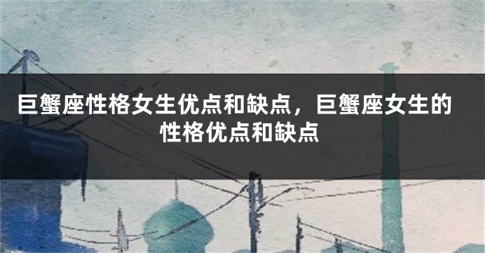 巨蟹座性格女生优点和缺点，巨蟹座女生的性格优点和缺点
