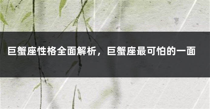 巨蟹座性格全面解析，巨蟹座最可怕的一面